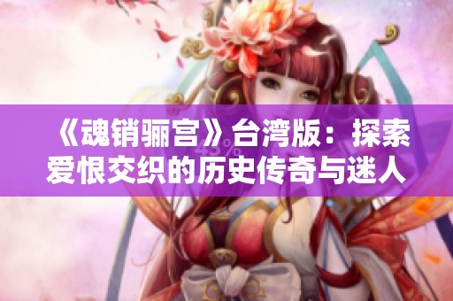 《魂销骊宫》台湾版：探索爱恨交织的历史传奇与迷人情感之旅