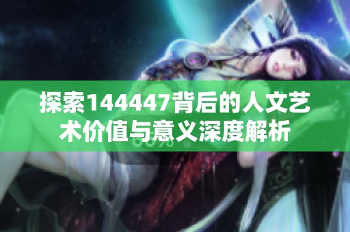探索144447背后的人文艺术价值与意义深度解析