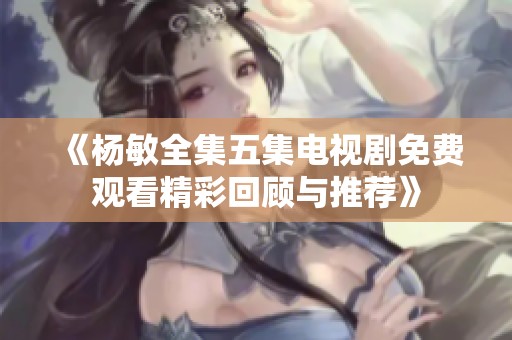 《杨敏全集五集电视剧免费观看精彩回顾与推荐》