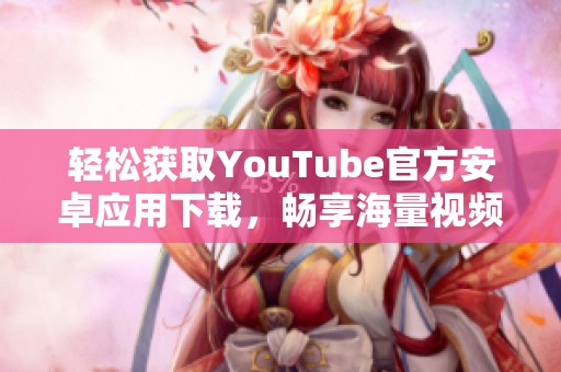 轻松获取YouTube官方安卓应用下载，畅享海量视频内容精彩！