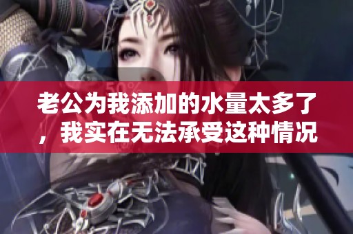老公为我添加的水量太多了，我实在无法承受这种情况