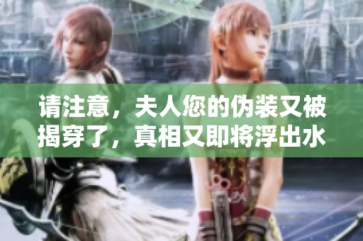 请注意，夫人您的伪装又被揭穿了，真相又即将浮出水面
