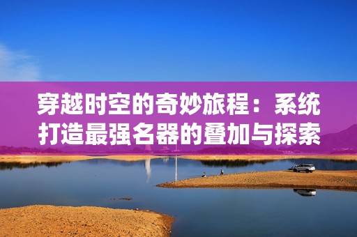 穿越时空的奇妙旅程：系统打造最强名器的叠加与探索之路