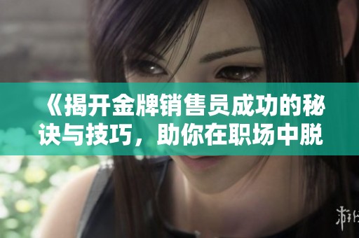 《揭开金牌销售员成功的秘诀与技巧，助你在职场中脱颖而出》