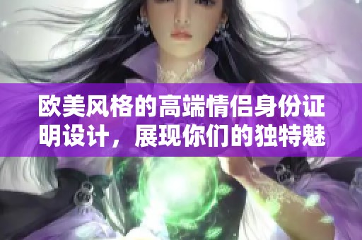 欧美风格的高端情侣身份证明设计，展现你们的独特魅力与品味