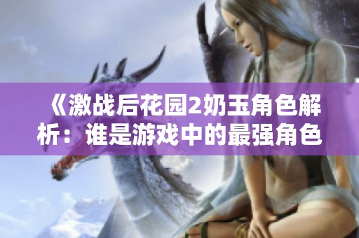 《激战后花园2奶玉角色解析：谁是游戏中的最强角色》