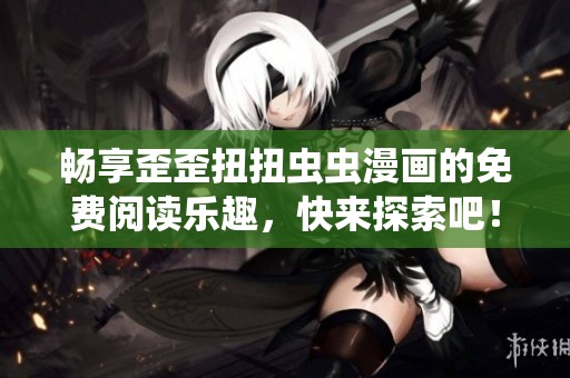 畅享歪歪扭扭虫虫漫画的免费阅读乐趣，快来探索吧！