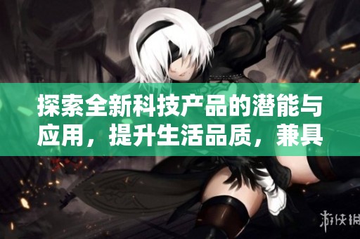 探索全新科技产品的潜能与应用，提升生活品质，兼具实用与创新。