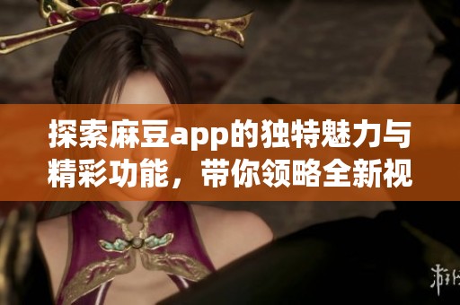 探索麻豆app的独特魅力与精彩功能，带你领略全新视听体验