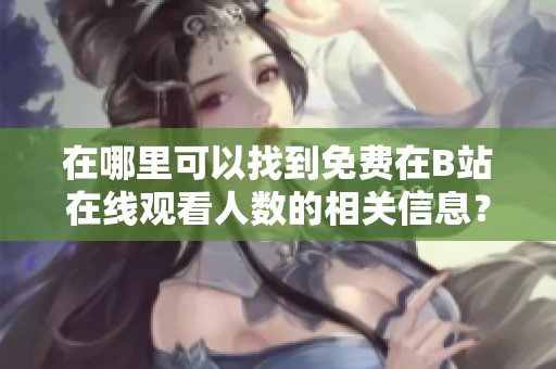 在哪里可以找到免费在B站在线观看人数的相关信息？