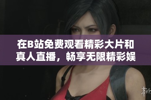 在B站免费观看精彩大片和真人直播，畅享无限精彩娱乐时光