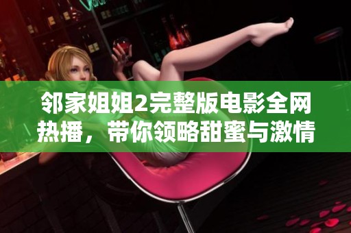邻家姐姐2完整版电影全网热播，带你领略甜蜜与激情的完美结合