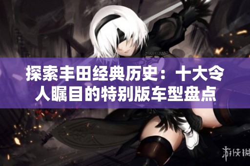 探索丰田经典历史：十大令人瞩目的特别版车型盘点