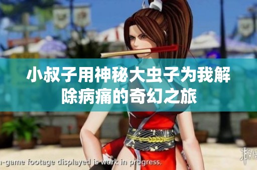 小叔子用神秘大虫子为我解除病痛的奇幻之旅
