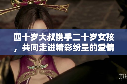 四十岁大叔携手二十岁女孩，共同走进精彩纷呈的爱情故事