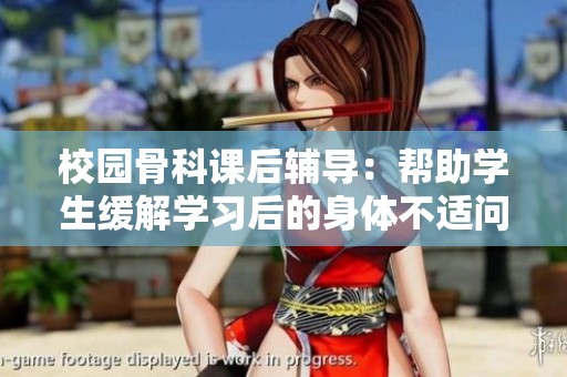 校园骨科课后辅导：帮助学生缓解学习后的身体不适问题