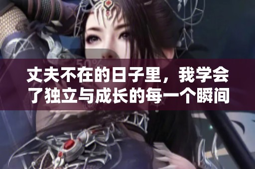 丈夫不在的日子里，我学会了独立与成长的每一个瞬间