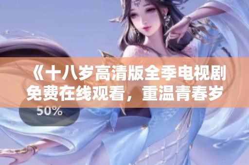 《十八岁高清版全季电视剧免费在线观看，重温青春岁月的感人故事》