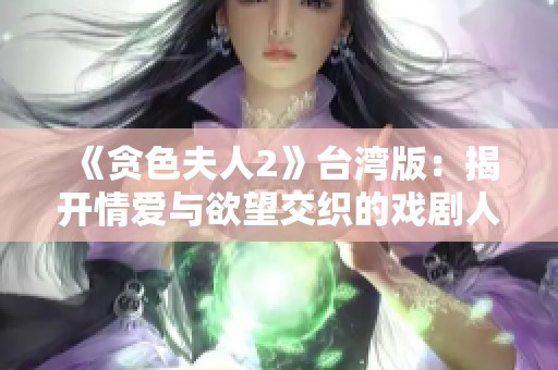 《贪色夫人2》台湾版：揭开情爱与欲望交织的戏剧人生新篇章