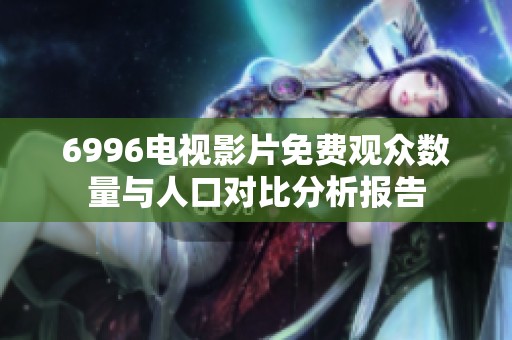 6996电视影片免费观众数量与人口对比分析报告
