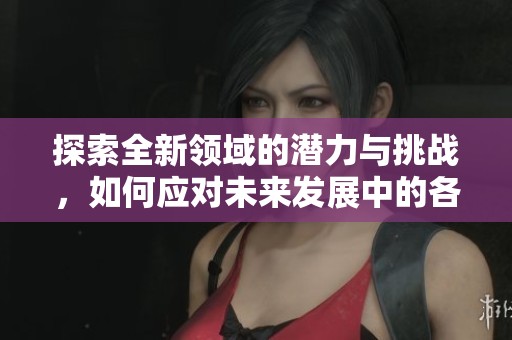 探索全新领域的潜力与挑战，如何应对未来发展中的各种变化与机遇