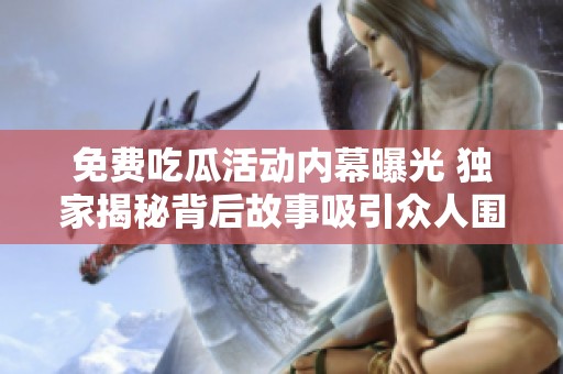 免费吃瓜活动内幕曝光 独家揭秘背后故事吸引众人围观