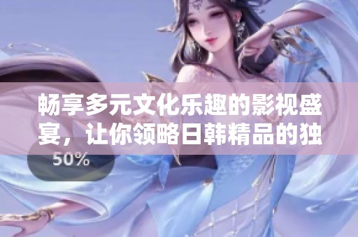 畅享多元文化乐趣的影视盛宴，让你领略日韩精品的独特魅力