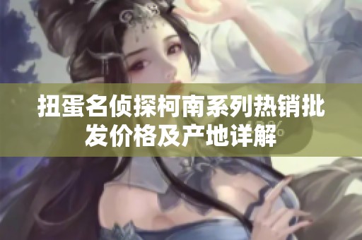 扭蛋名侦探柯南系列热销批发价格及产地详解