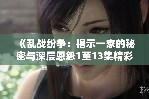 《乱战纷争：揭示一家的秘密与深层恩怨1至13集精彩免费阅读》