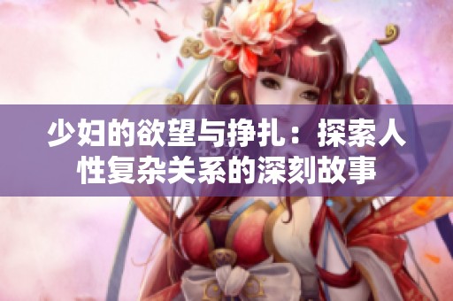 少妇的欲望与挣扎：探索人性复杂关系的深刻故事