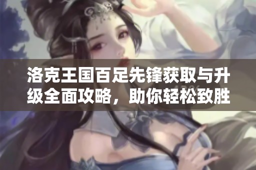 洛克王国百足先锋获取与升级全面攻略，助你轻松致胜之道