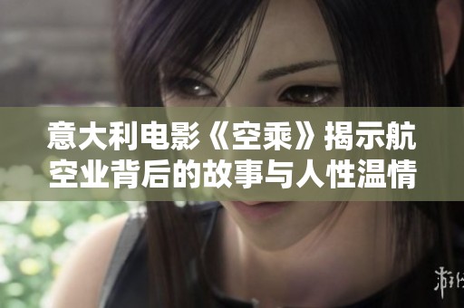 意大利电影《空乘》揭示航空业背后的故事与人性温情交织