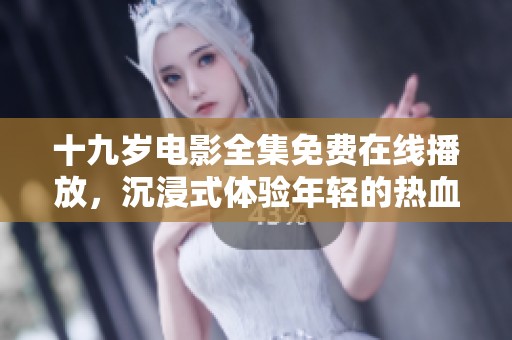 十九岁电影全集免费在线播放，沉浸式体验年轻的热血与梦想