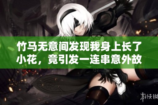 竹马无意间发现我身上长了小花，竟引发一连串意外故事
