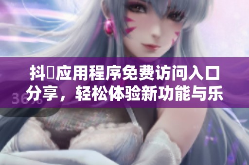 抖抈应用程序免费访问入口分享，轻松体验新功能与乐趣