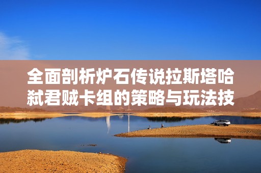 全面剖析炉石传说拉斯塔哈弑君贼卡组的策略与玩法技巧