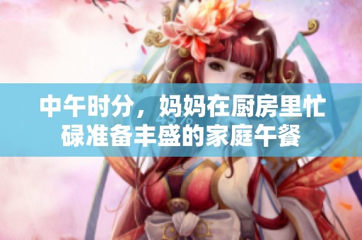 中午时分，妈妈在厨房里忙碌准备丰盛的家庭午餐