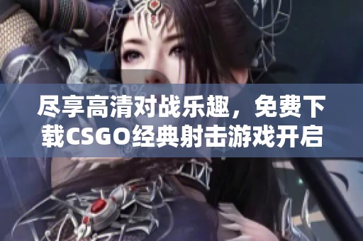 尽享高清对战乐趣，免费下载CSGO经典射击游戏开启你的战斗之旅