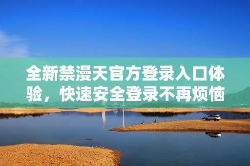 全新禁漫天官方登录入口体验，快速安全登录不再烦恼