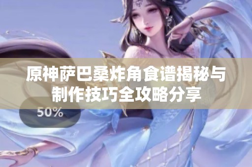原神萨巴桑炸角食谱揭秘与制作技巧全攻略分享