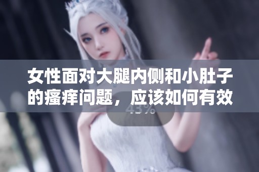 女性面对大腿内侧和小肚子的瘙痒问题，应该如何有效缓解和处理