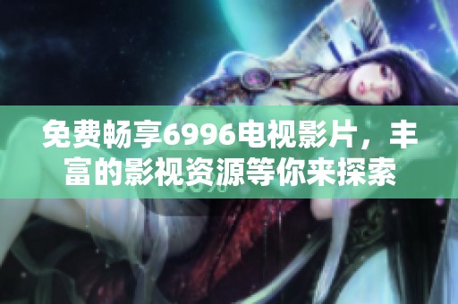 免费畅享6996电视影片，丰富的影视资源等你来探索