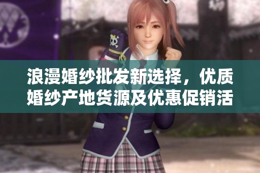 浪漫婚纱批发新选择，优质婚纱产地货源及优惠促销活动尽在此处