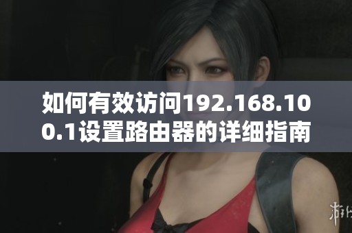 如何有效访问192.168.100.1设置路由器的详细指南与步骤分析