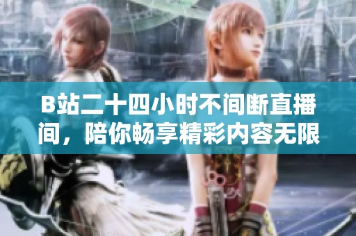 B站二十四小时不间断直播间，陪你畅享精彩内容无限次元体验！