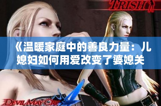 《温暖家庭中的善良力量：儿媳妇如何用爱改变了婆媳关系》