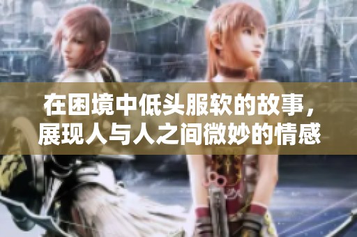 在困境中低头服软的故事，展现人与人之间微妙的情感与选择