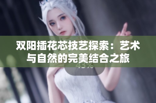 双阳插花芯技艺探索：艺术与自然的完美结合之旅