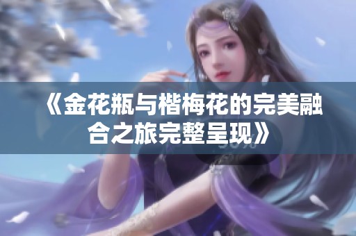 《金花瓶与楷梅花的完美融合之旅完整呈现》