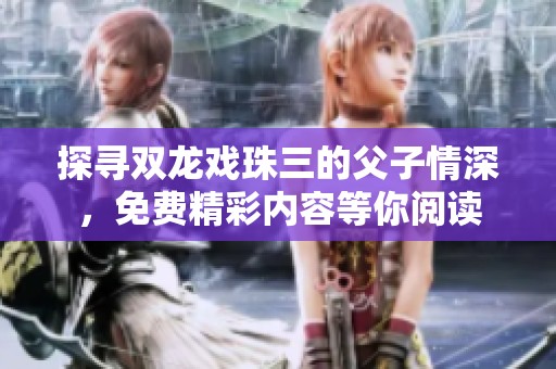 探寻双龙戏珠三的父子情深，免费精彩内容等你阅读